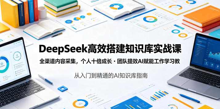 DeepSeek高效搭建知识库实战课,全渠道内容采集,个人十倍成长・团队提效,AI赋能工作学习-齐力副业
