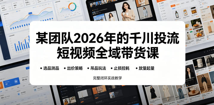某团队2026年的千川投流短视频全域带货课，从选品测品、吊品玩法、止损控耗到放量起量，完整闭环实战教学-齐力副业
