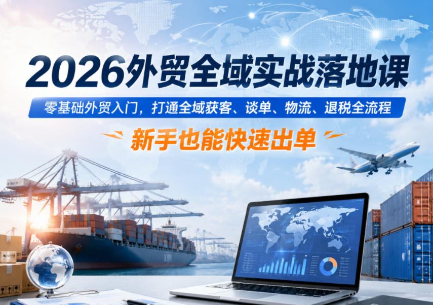 2026外贸全域实战落地课，零基础外贸入门，打通全域获客、谈单、物流、退税全流程，新手也能快速出单-齐力副业