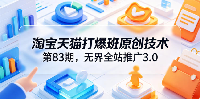 淘宝天猫打爆班原创技术第83期,无界全站推广3.0,实现店铺高投产爆单增收-齐力副业