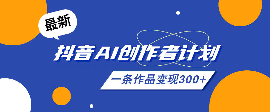 26年最新抖音AI创作者计划实操课程,一条作品变现300+-齐力副业