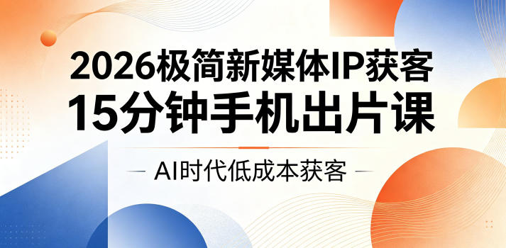 2026极简新媒体IP获客，15分钟手机出片课，AI时代低成本获客-齐力副业