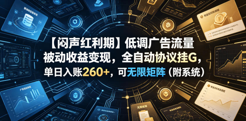 【闷声红利期】低调广告流量被动收益变现，全自动协议挂G，单日入账260+，可无限矩阵（附系统）【揭秘】-齐力副业