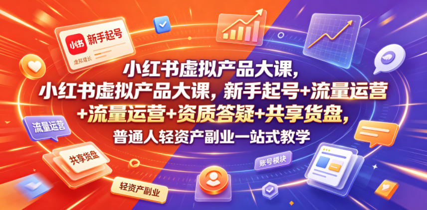 小红书虚拟产品大课，新手起号+流量运营+资质答疑+共享货盘，普通人轻资产副业一站式教学-齐力副业