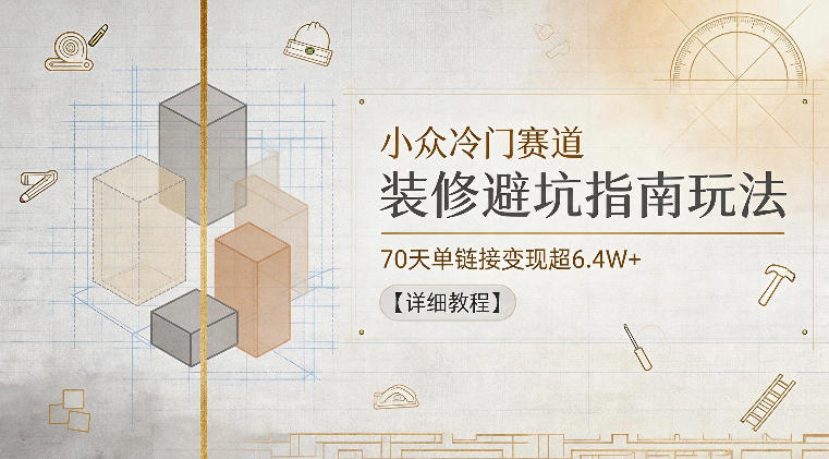 小众冷门赛道，装修避坑指南玩法，70天单链接变现超6.4W+【详细教程】-齐力副业