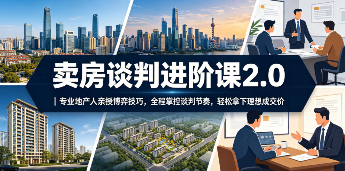 卖房谈判进阶课2.0|专业地产人亲授博弈技巧,全程掌控谈判节奏,轻松拿下理想成交价-齐力副业