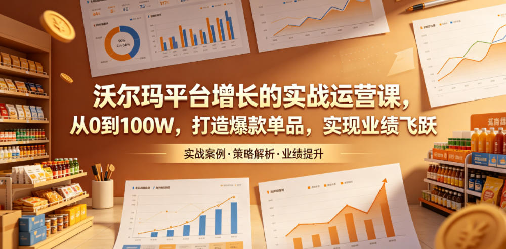 沃尔玛平台增长的实战运营课，从0到100W，打造爆款单品，实现业绩飞跃-齐力副业