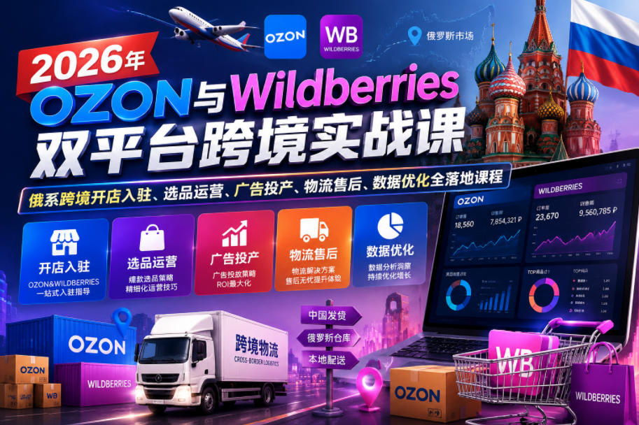 2026年OZON与Wildberries双平台跨境实战课,俄系跨境开店入驻、选品运营、广告投产、物流售后、数据优化全落地课程-齐力副业