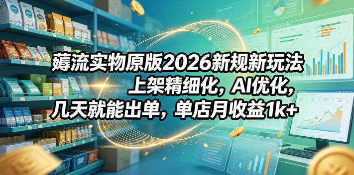 薅流实物原版2026新规新玩法,上架精细化,AI优化,几天就能出单,单店月收益1k+-齐力副业