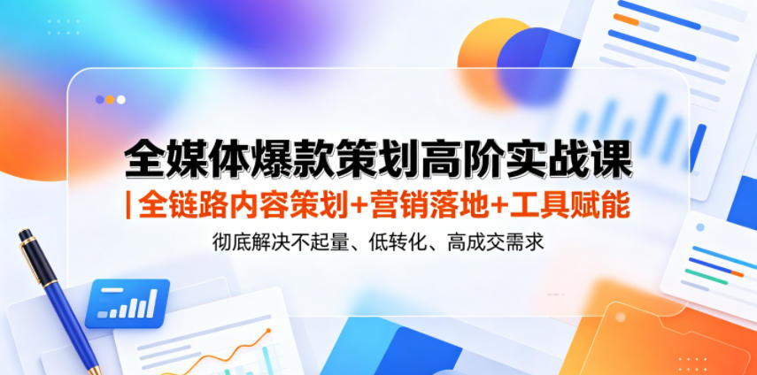 全媒体爆款策划高阶实战课｜全链路内容策划+营销落地+工具赋能，彻底解决不起量、低转化、低成交难题-齐力副业