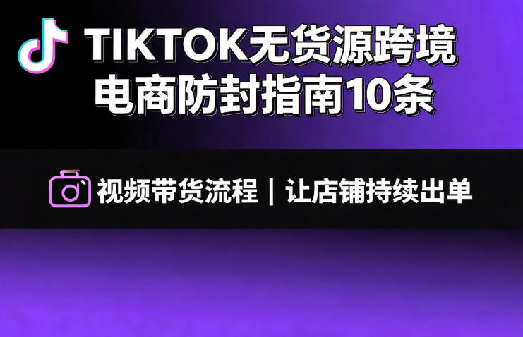 TIKTOK无货源跨境电商防封指南10条➕视频带货流程让自己的店铺持续出单【文档】-齐力副业