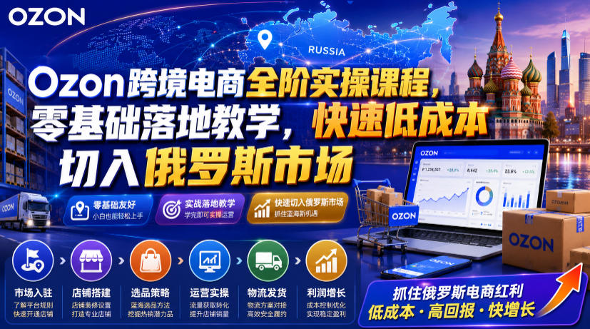 Ozon跨境电商全阶实操课程,零基础落地教学,快速低成本切入俄罗斯市场-齐力副业