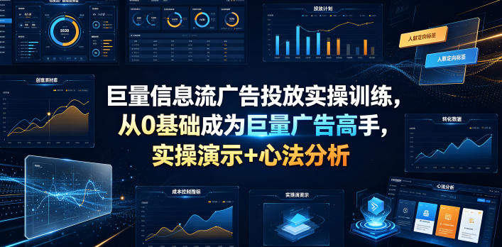 巨量信息流广告投放实操训练,从0基础成为巨量广告高手,实操演示+心法分析-齐力副业