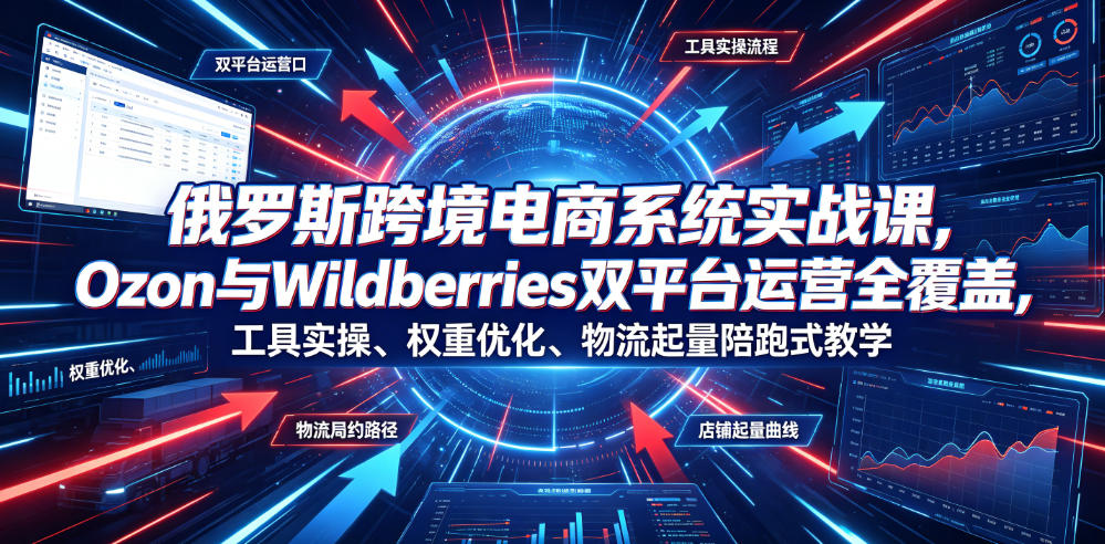 俄罗斯跨境电商系统实战课,Ozon与Wildberries双平台运营全覆盖,工具实操、权重优化、物流履约、店铺起量陪跑式教学-齐力副业