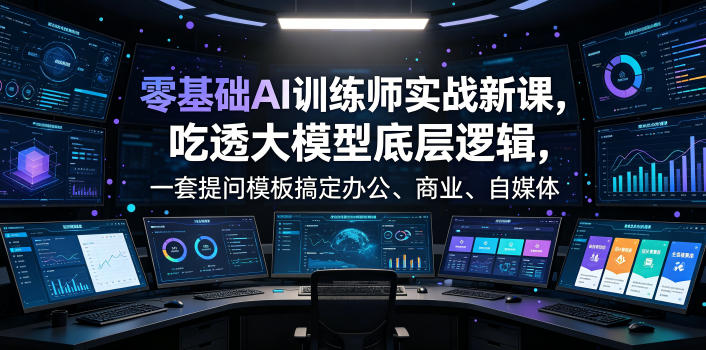 零基础AI训练师实战课,吃透大模型底层逻辑,一套提问模板搞定办公、商业、自媒体、设计、生活全场景AI落地应用-齐力副业