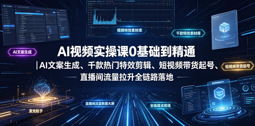 AI视频实操课0基础到精通|AI文案生成、千款热门特效剪辑、短视频带货起号、直播间流量拉升全链路落地-齐力副业