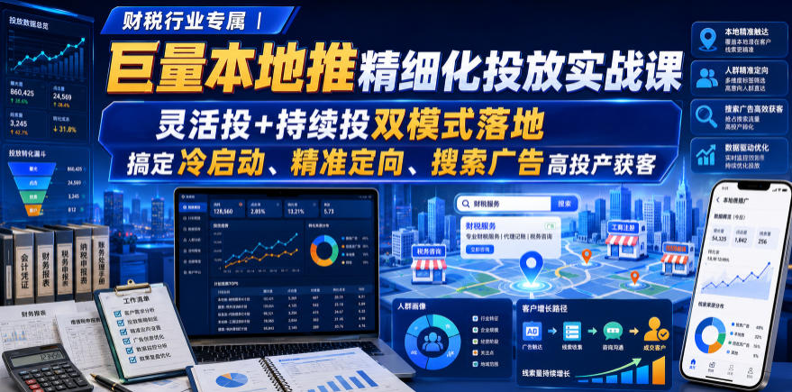 财税行业专属｜巨量本地推精细化投放实战课，灵活投+持续投双模式落地，搞定冷启动、精准定向、搜索广告高投产获客-齐力副业