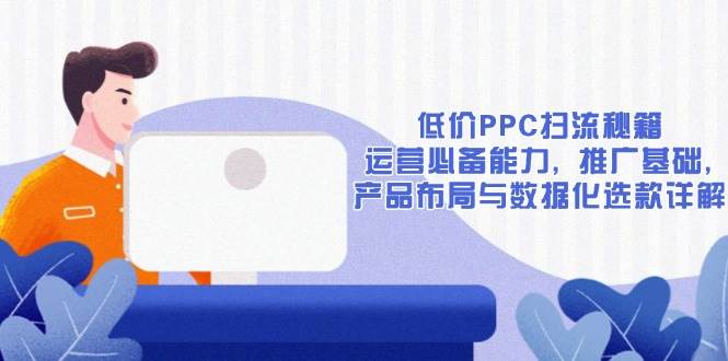 （13879期）低价PPC扫流秘籍：运营必备能力, 推广基础, 产品布局与数据化选款详解-知行副业网