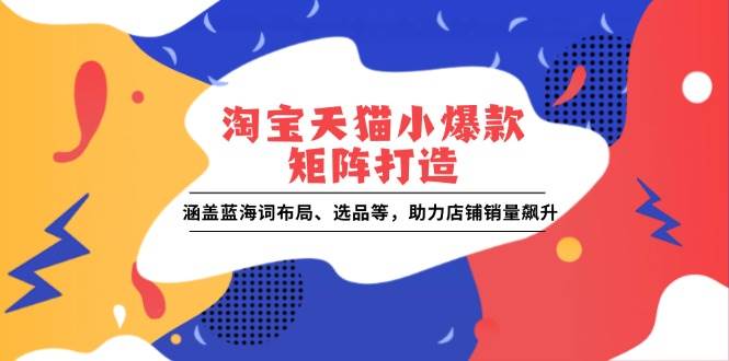 （13882期）淘宝天猫小爆款矩阵打造：涵盖蓝海词布局、选品等，助力店铺销量飙升-齐力副业