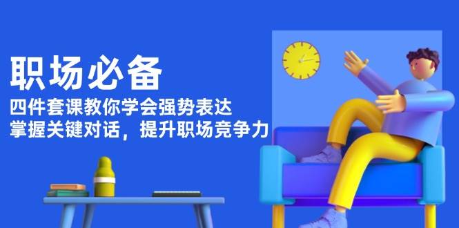 （13901期）职场必备，四件套课教你学会强势表达，掌握关键对话，提升职场竞争力-齐力副业