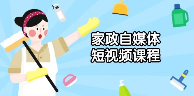 （13955期）家政 自媒体短视频课程：从内容到发布，解析拍摄与剪辑技巧，打造爆款视频-齐力副业