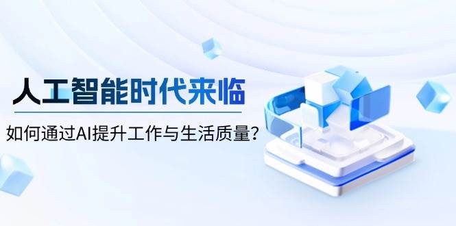 （13930期）人工智能时代来临，如何通过AI提升工作与生活质量？-齐力副业