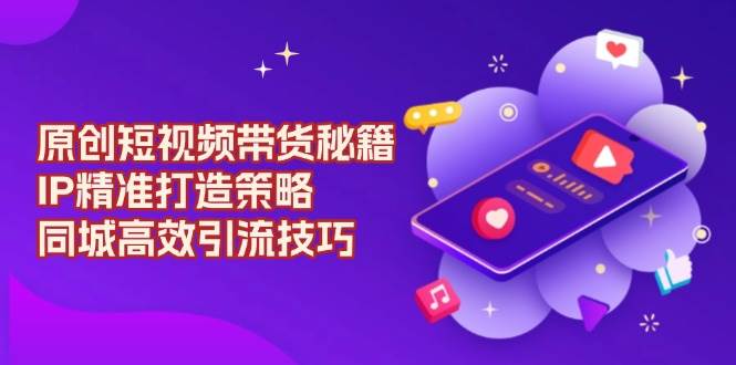 （13939期）原创 短视频带货秘籍，IP精准打造策略，同城高效引流技巧-齐力副业