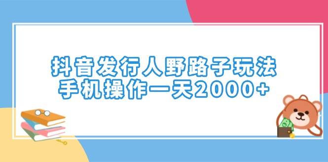 （14041期）抖音发行人野路子玩法，手机操作一天2000+-齐力副业