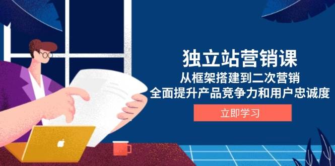 （13902期）独立站营销课，从框架搭建到二次营销，全面提升产品竞争力和用户忠诚度-齐力副业