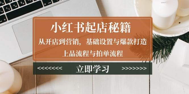 （13912期）小红书起店秘籍：从开店到营销，基础设置与爆款打造、上品流程与拍单流程-齐力副业