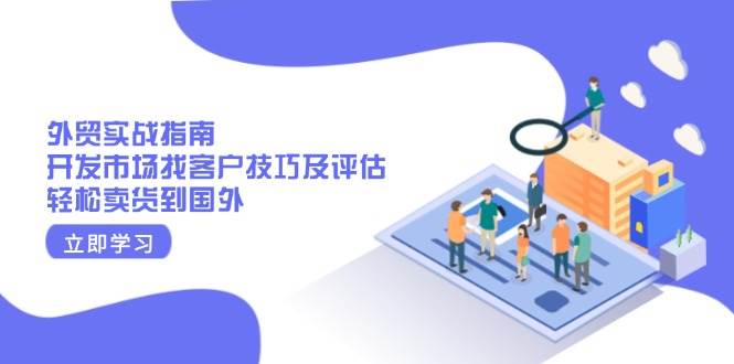 （13987期）外贸实战指南：开发市场找客户技巧及评估，轻松卖货到国外-齐力副业