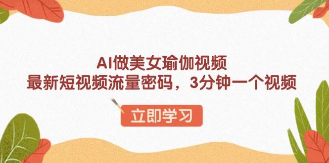 （13992期）AI做美女瑜伽视频，最新短视频流量密码，3分钟一个视频-齐力副业