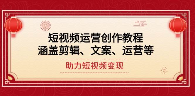（14058期）短视频运营创作教程，涵盖剪辑、文案、运营等，助力短视频变现-齐力副业