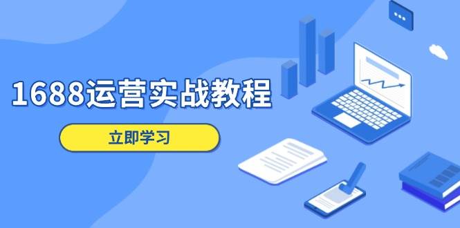 （13925期）1688运营实战教程：店铺定位/商品管理/爆款打造/数字营销/客户服务等-齐力副业