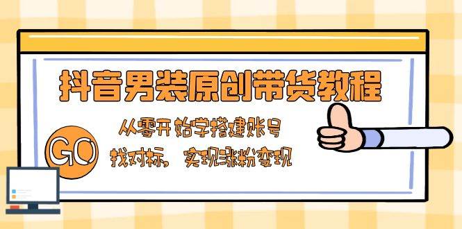 （13968期）抖音男装原创带货教程：从零开始学搭建账号，找对标，实现涨粉变现-齐力副业