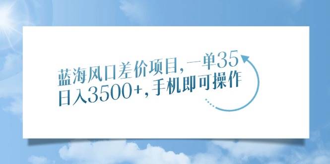 （14059期）蓝海风口差价项目，一单35，日入3500+，手机即可操作-齐力副业
