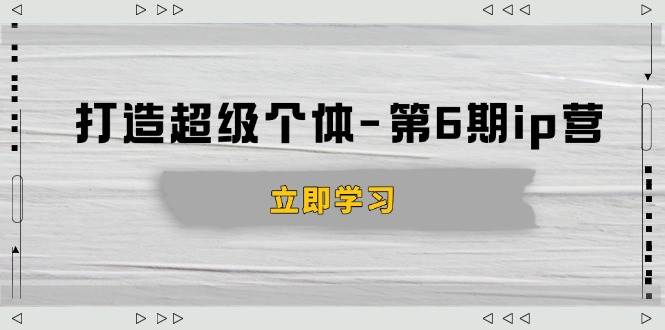 （14014期）打造 超级个体-第6期ip营：商业认知,产品设计,成交演练,解决知识变现难题-齐力副业