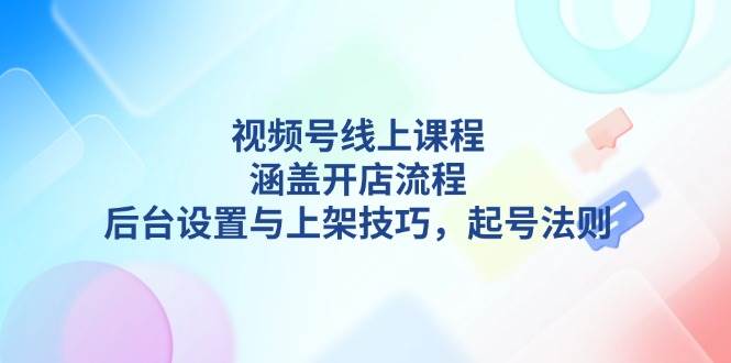 （13881期）视频号线上课程详解，涵盖开店流程，后台设置与上架技巧，起号法则-齐力副业