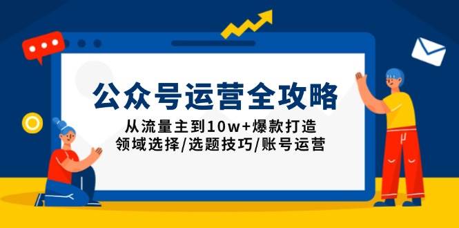 （13996期）公众号运营全攻略：从流量主到10w+爆款打造，领域选择/选题技巧/账号运营-齐力副业