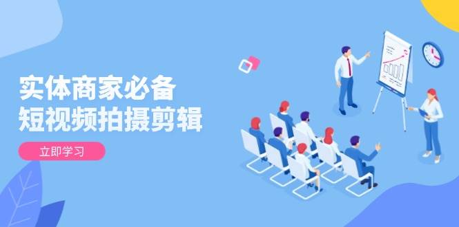 （13955期）实体商家必备！短视频拍摄剪辑，从基础到进阶 全面提升视频质量与获客效果-齐力副业