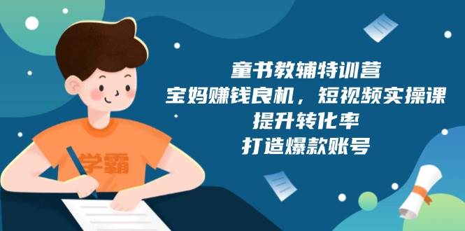 （13899期）童书教辅特训营，宝妈赚钱良机，短视频实操课，提升转化率，打造爆款账号-齐力副业