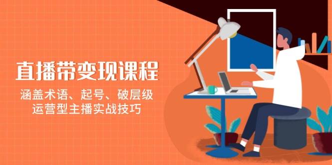（13941期）直播带变现课程，涵盖术语、起号、破层级，运营型主播实战技巧-齐力副业