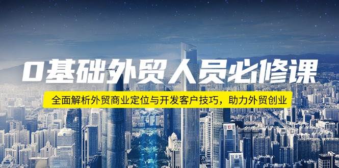 （14046期）0基础外贸人员必修课：全面解析外贸商业定位与开发客户技巧，助力外贸创业-齐力副业