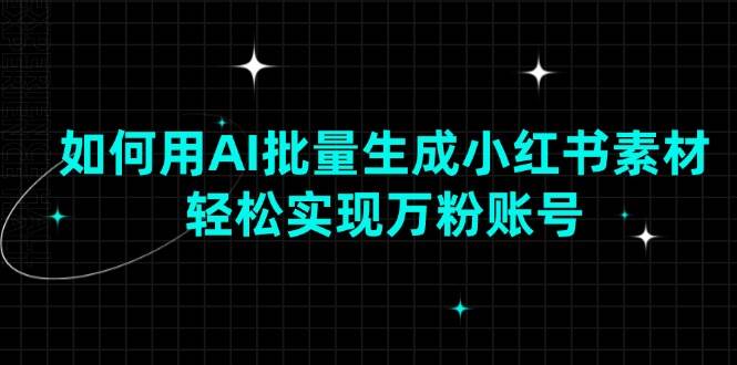 （13992期）如何用AI批量生成小红书素材，轻松实现万粉账号-齐力副业