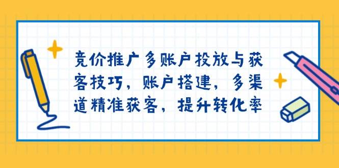 （13979期）竞价推广多账户投放与获客技巧，账户搭建，多渠道精准获客，提升转化率-齐力副业