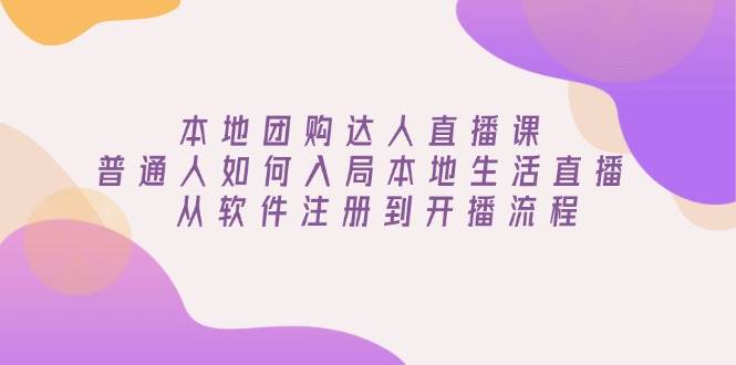 （13981期）本地团购达人直播课：普通人如何入局本地生活直播, 从软件注册到开播流程-齐力副业