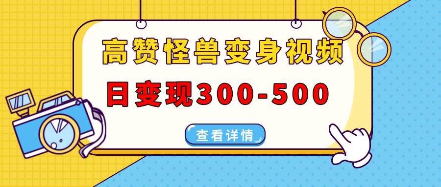 （13906期）高赞怪兽变身视频制作，日变现300-500，多平台发布（抖音、视频号、小红书-齐力副业