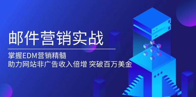 （13954期）邮件营销实战，掌握EDM营销精髓，助力网站非广告收入倍增，突破百万美金-齐力副业