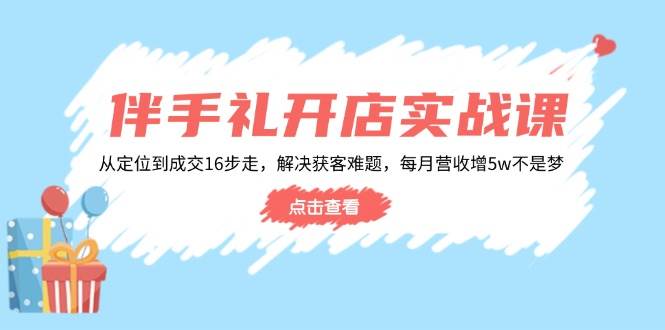 （14151期）伴手礼开店实战课：从定位到成交16步走，解决获客难题，每月营收增5w+-齐力副业