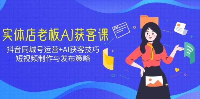 （14279期）实体店老板AI获客课：抖音同城号运营+AI获客技巧，短视频制作与发布策略-齐力副业